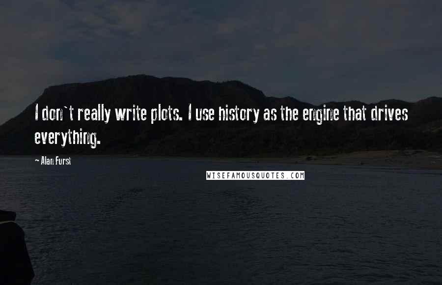 Alan Furst Quotes: I don't really write plots. I use history as the engine that drives everything.