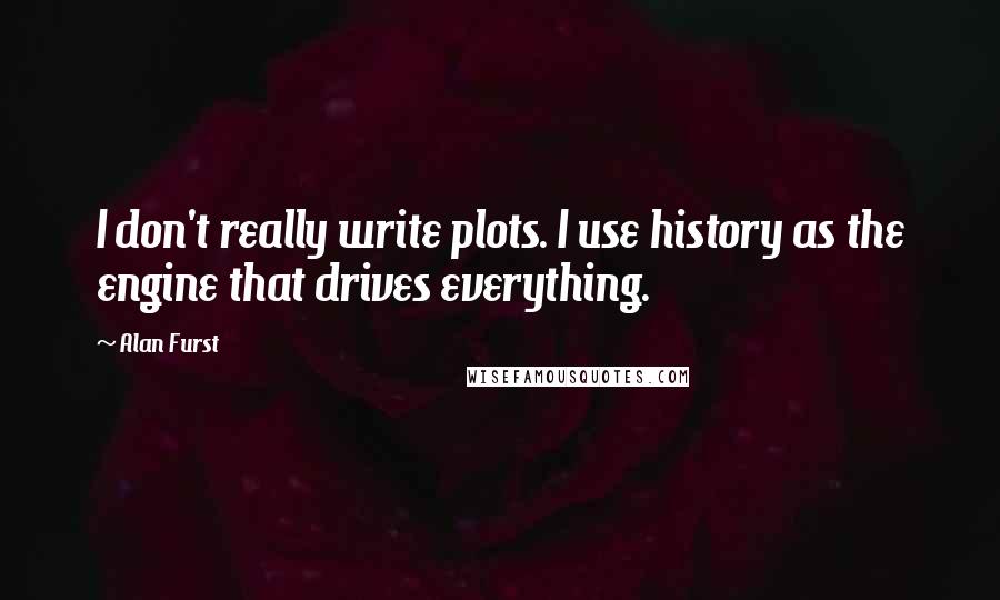 Alan Furst Quotes: I don't really write plots. I use history as the engine that drives everything.