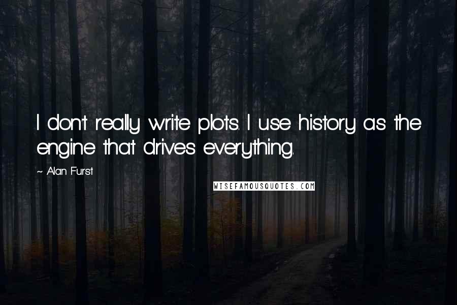 Alan Furst Quotes: I don't really write plots. I use history as the engine that drives everything.