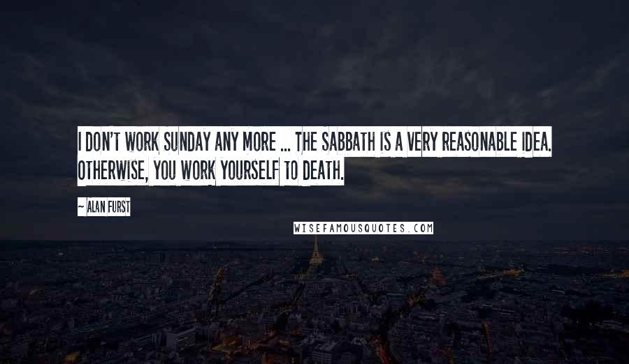 Alan Furst Quotes: I don't work Sunday any more ... The Sabbath is a very reasonable idea. Otherwise, you work yourself to death.