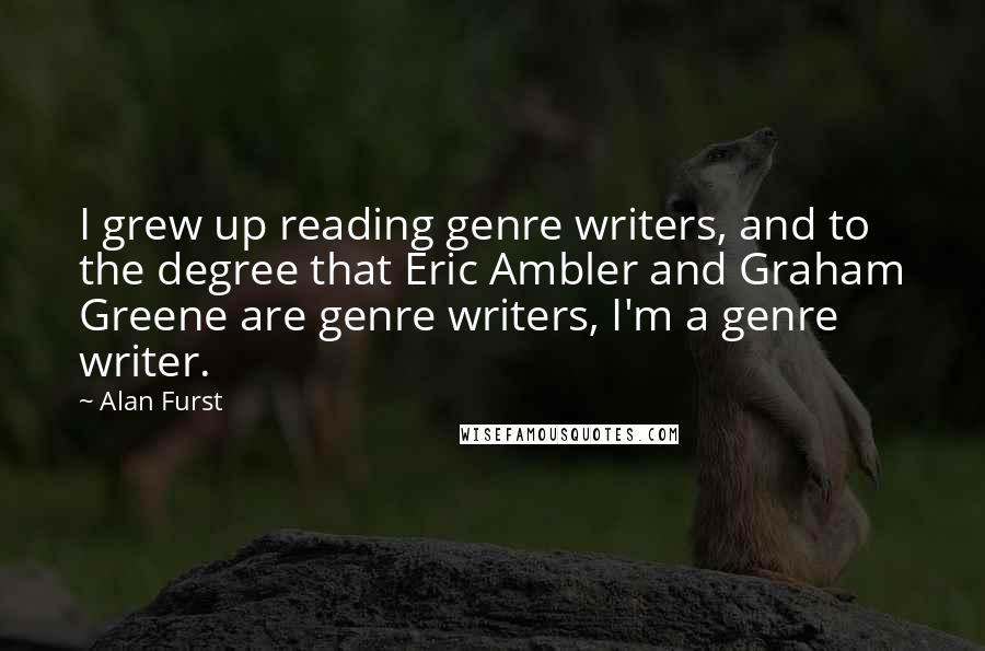 Alan Furst Quotes: I grew up reading genre writers, and to the degree that Eric Ambler and Graham Greene are genre writers, I'm a genre writer.