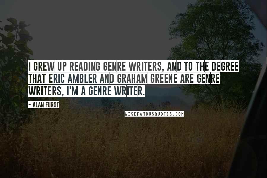 Alan Furst Quotes: I grew up reading genre writers, and to the degree that Eric Ambler and Graham Greene are genre writers, I'm a genre writer.