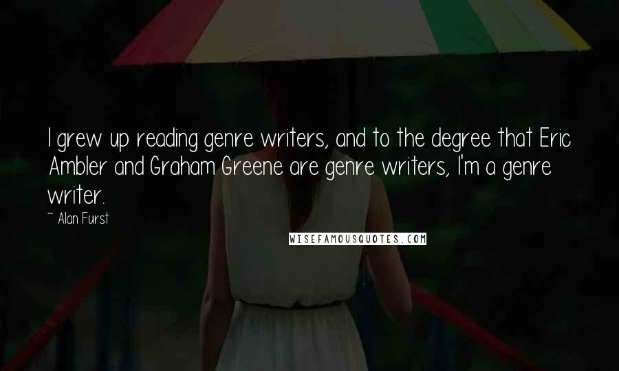 Alan Furst Quotes: I grew up reading genre writers, and to the degree that Eric Ambler and Graham Greene are genre writers, I'm a genre writer.