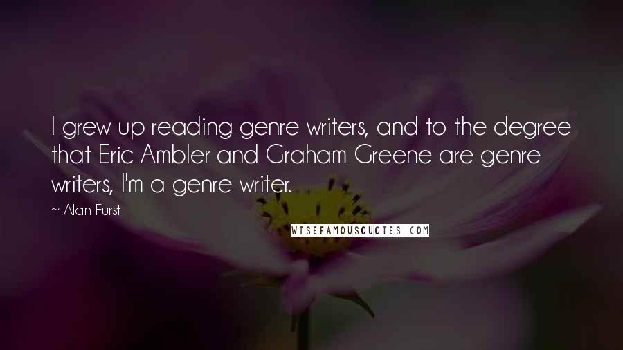 Alan Furst Quotes: I grew up reading genre writers, and to the degree that Eric Ambler and Graham Greene are genre writers, I'm a genre writer.