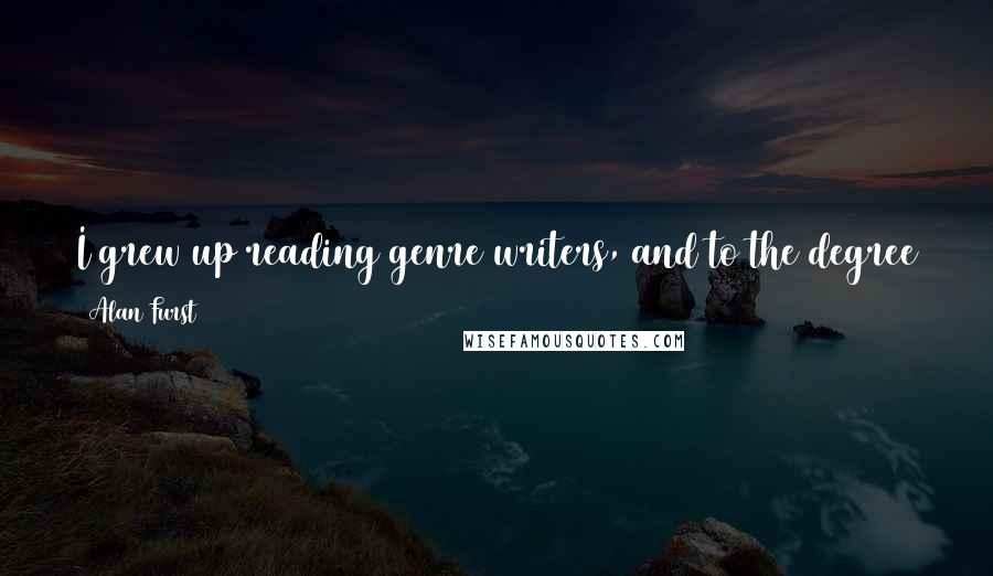 Alan Furst Quotes: I grew up reading genre writers, and to the degree that Eric Ambler and Graham Greene are genre writers, I'm a genre writer.