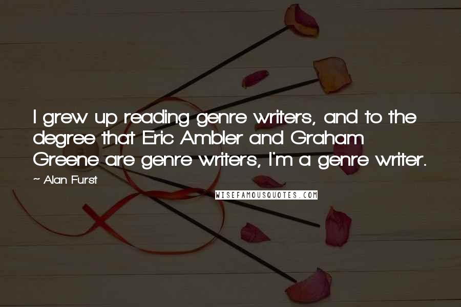 Alan Furst Quotes: I grew up reading genre writers, and to the degree that Eric Ambler and Graham Greene are genre writers, I'm a genre writer.