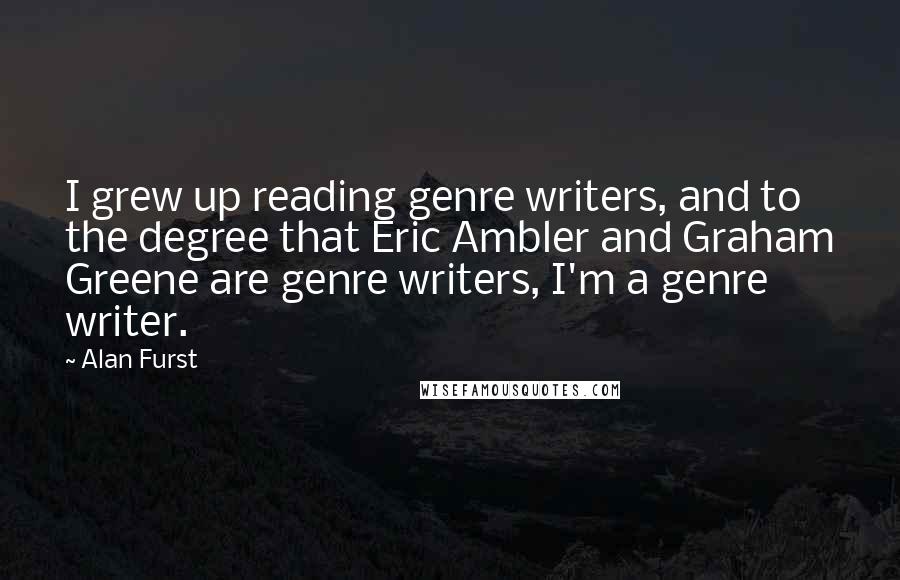 Alan Furst Quotes: I grew up reading genre writers, and to the degree that Eric Ambler and Graham Greene are genre writers, I'm a genre writer.