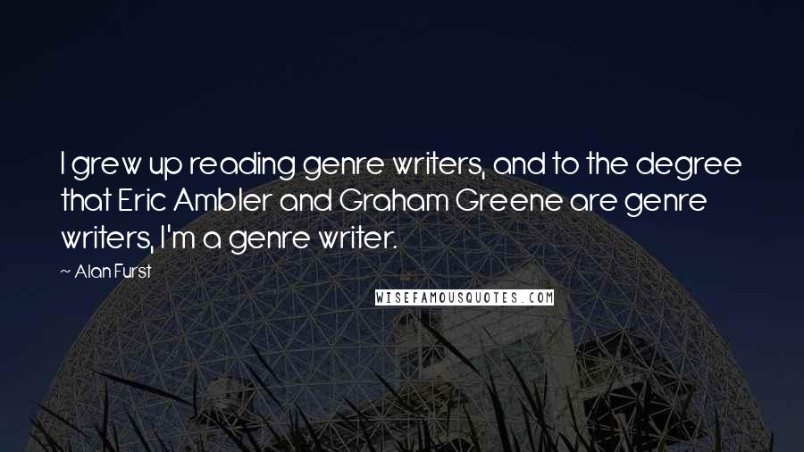 Alan Furst Quotes: I grew up reading genre writers, and to the degree that Eric Ambler and Graham Greene are genre writers, I'm a genre writer.