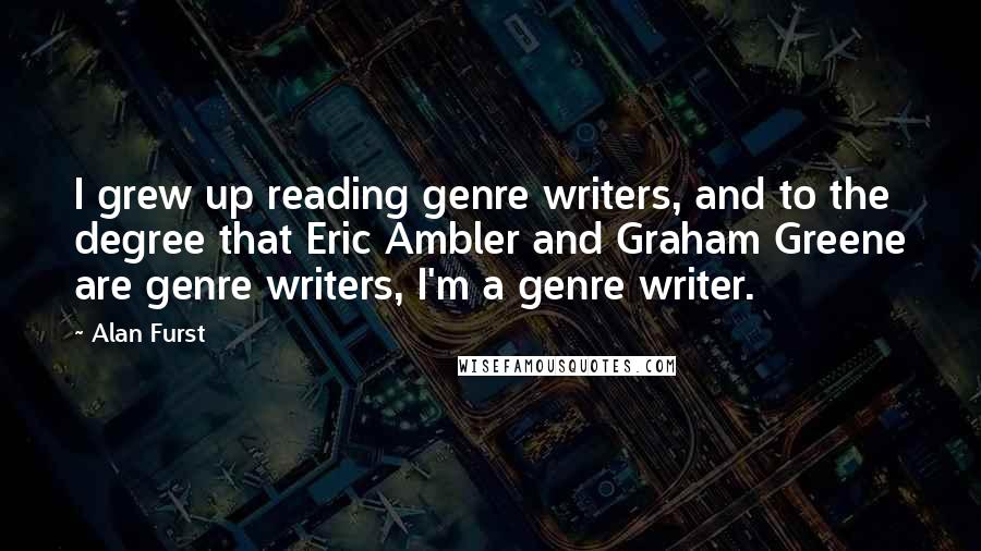 Alan Furst Quotes: I grew up reading genre writers, and to the degree that Eric Ambler and Graham Greene are genre writers, I'm a genre writer.