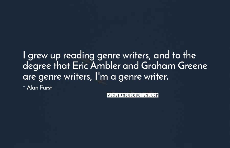 Alan Furst Quotes: I grew up reading genre writers, and to the degree that Eric Ambler and Graham Greene are genre writers, I'm a genre writer.