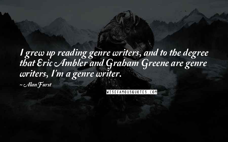 Alan Furst Quotes: I grew up reading genre writers, and to the degree that Eric Ambler and Graham Greene are genre writers, I'm a genre writer.