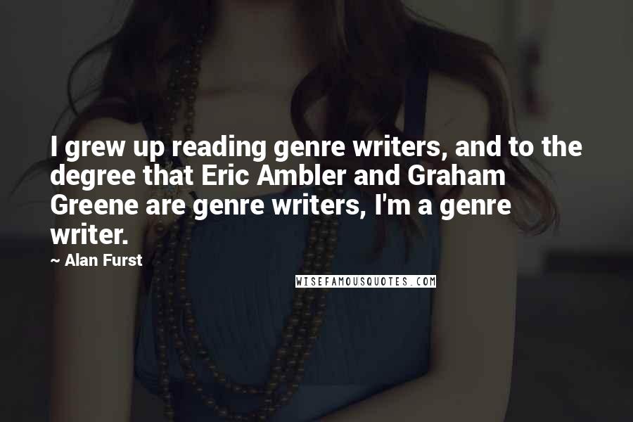 Alan Furst Quotes: I grew up reading genre writers, and to the degree that Eric Ambler and Graham Greene are genre writers, I'm a genre writer.