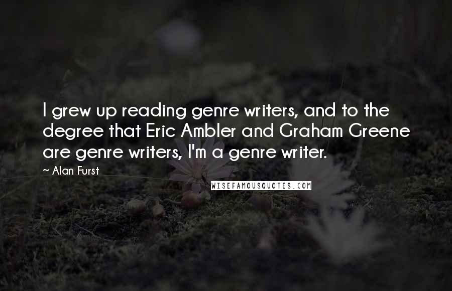 Alan Furst Quotes: I grew up reading genre writers, and to the degree that Eric Ambler and Graham Greene are genre writers, I'm a genre writer.