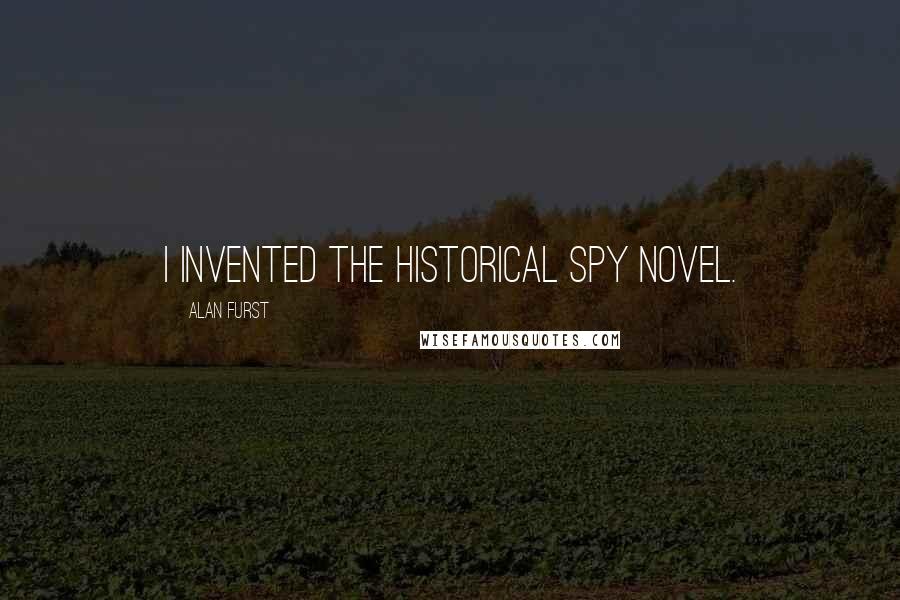 Alan Furst Quotes: I invented the historical spy novel.