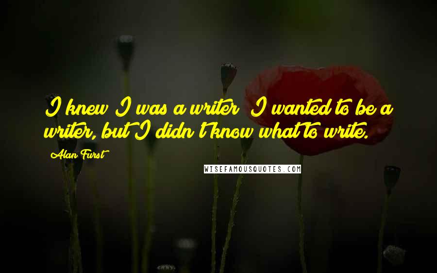 Alan Furst Quotes: I knew I was a writer; I wanted to be a writer, but I didn't know what to write.