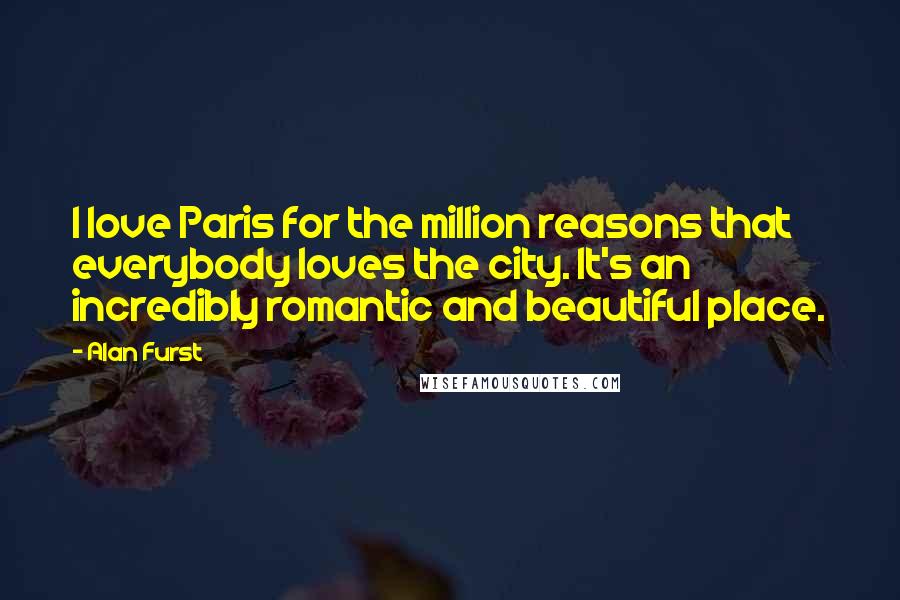 Alan Furst Quotes: I love Paris for the million reasons that everybody loves the city. It's an incredibly romantic and beautiful place.