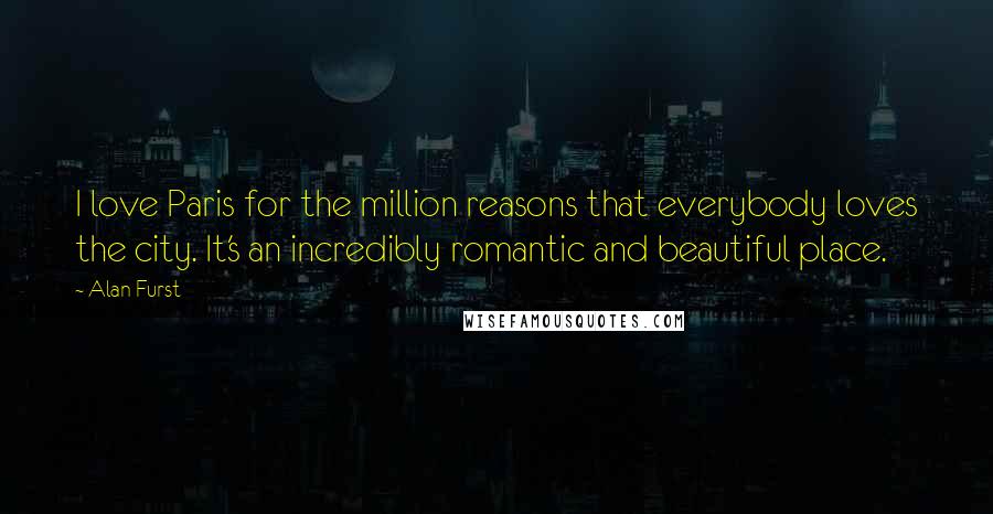 Alan Furst Quotes: I love Paris for the million reasons that everybody loves the city. It's an incredibly romantic and beautiful place.