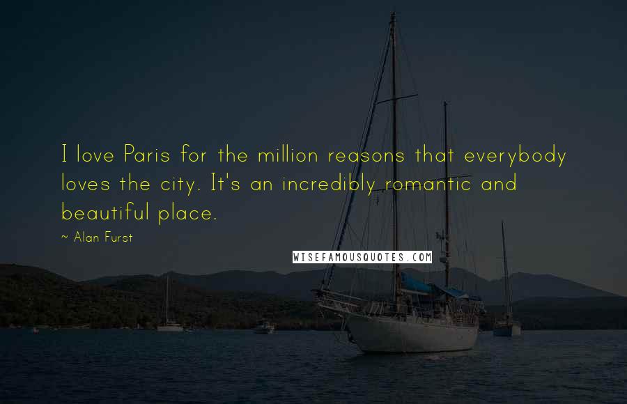 Alan Furst Quotes: I love Paris for the million reasons that everybody loves the city. It's an incredibly romantic and beautiful place.