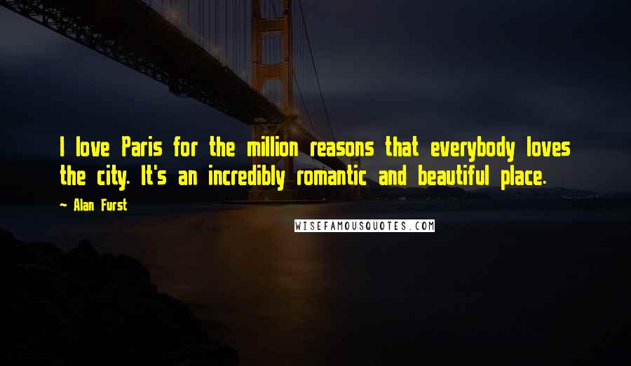 Alan Furst Quotes: I love Paris for the million reasons that everybody loves the city. It's an incredibly romantic and beautiful place.