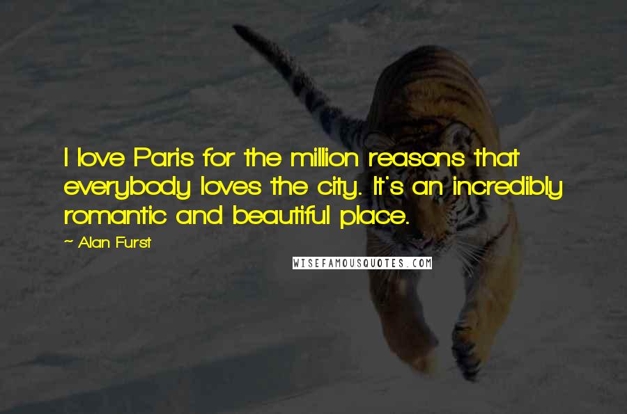 Alan Furst Quotes: I love Paris for the million reasons that everybody loves the city. It's an incredibly romantic and beautiful place.