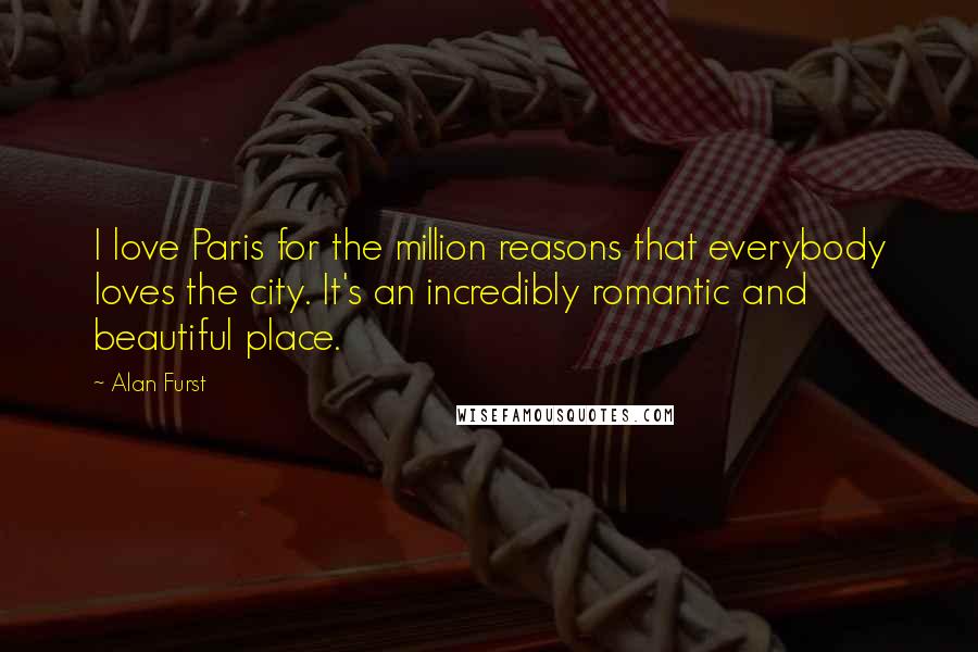 Alan Furst Quotes: I love Paris for the million reasons that everybody loves the city. It's an incredibly romantic and beautiful place.