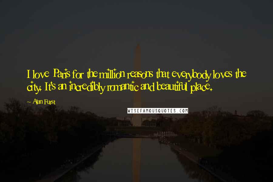 Alan Furst Quotes: I love Paris for the million reasons that everybody loves the city. It's an incredibly romantic and beautiful place.