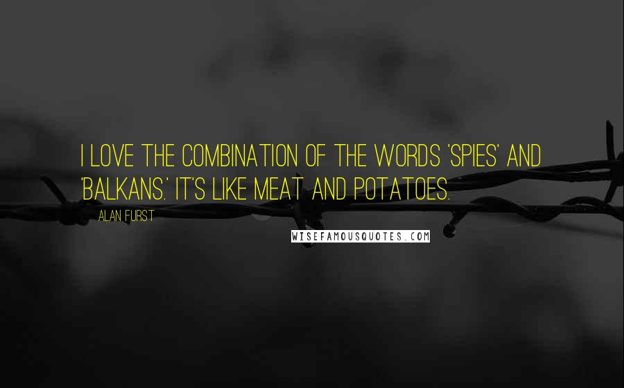 Alan Furst Quotes: I love the combination of the words 'spies' and 'Balkans.' It's like meat and potatoes.