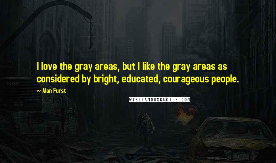 Alan Furst Quotes: I love the gray areas, but I like the gray areas as considered by bright, educated, courageous people.