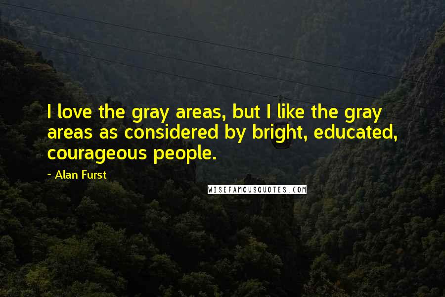 Alan Furst Quotes: I love the gray areas, but I like the gray areas as considered by bright, educated, courageous people.