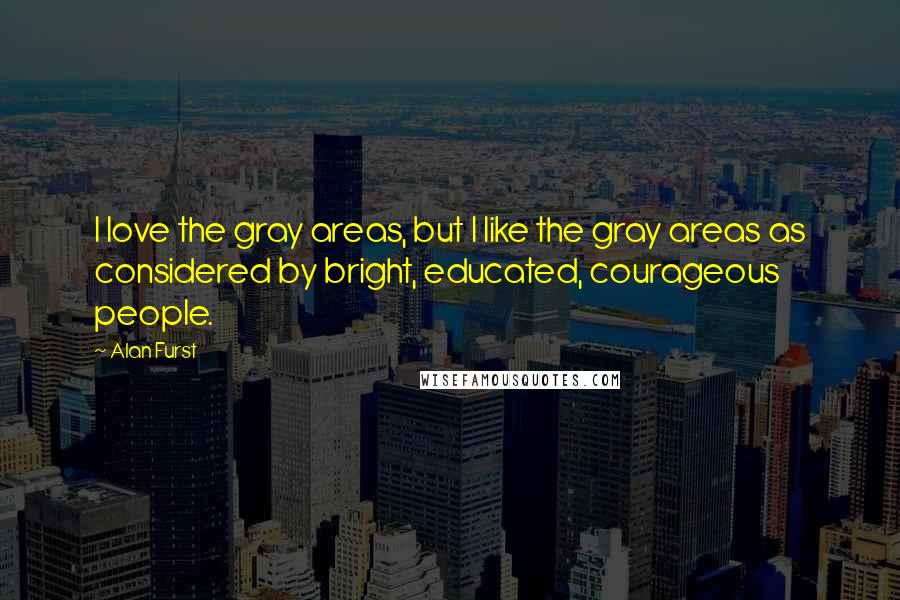 Alan Furst Quotes: I love the gray areas, but I like the gray areas as considered by bright, educated, courageous people.