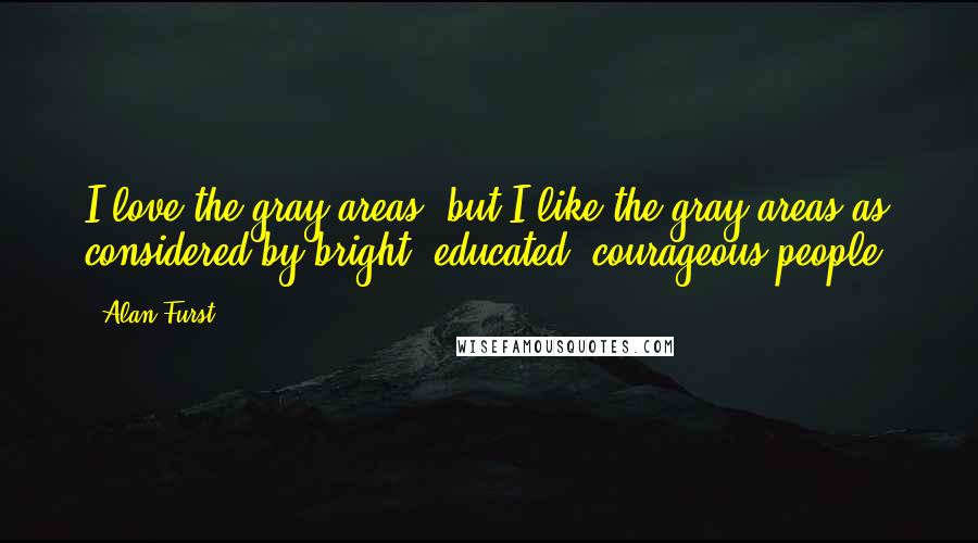 Alan Furst Quotes: I love the gray areas, but I like the gray areas as considered by bright, educated, courageous people.