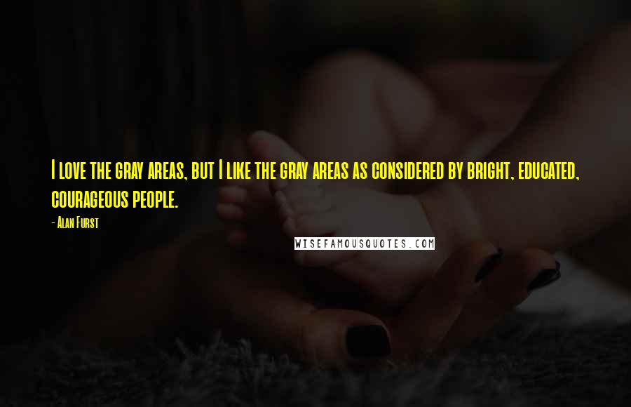 Alan Furst Quotes: I love the gray areas, but I like the gray areas as considered by bright, educated, courageous people.