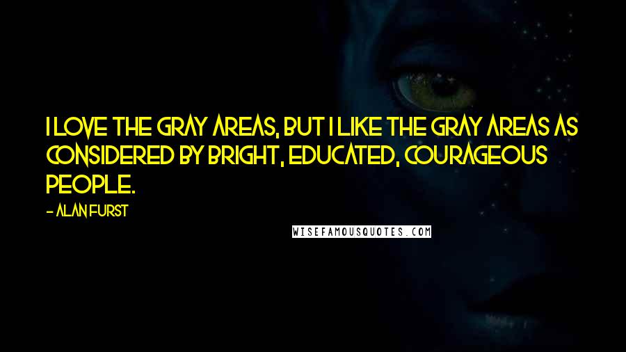 Alan Furst Quotes: I love the gray areas, but I like the gray areas as considered by bright, educated, courageous people.