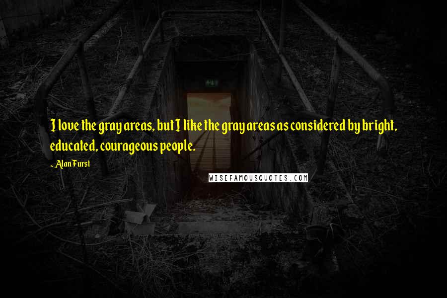 Alan Furst Quotes: I love the gray areas, but I like the gray areas as considered by bright, educated, courageous people.