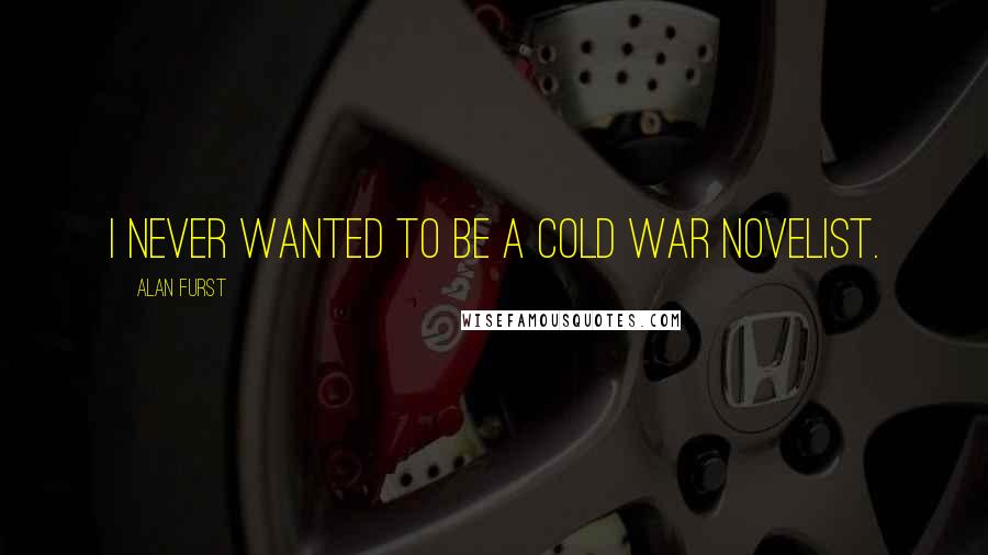 Alan Furst Quotes: I never wanted to be a Cold War novelist.