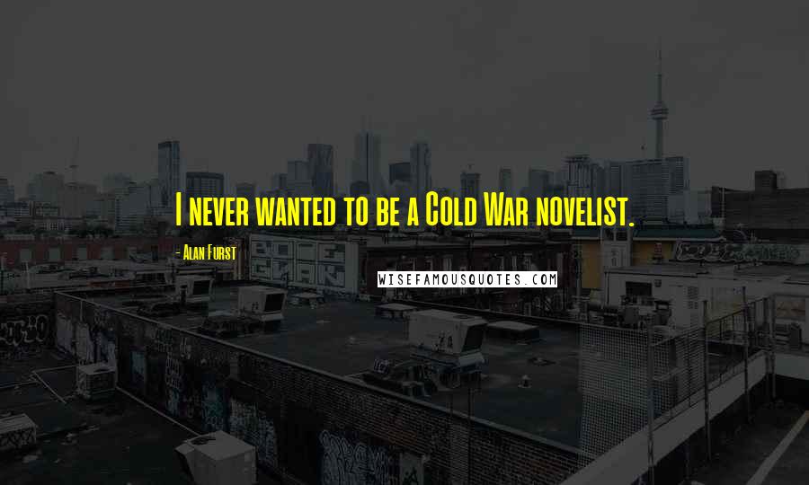 Alan Furst Quotes: I never wanted to be a Cold War novelist.