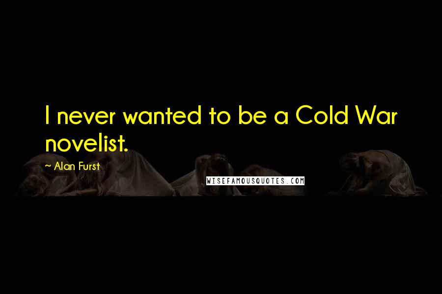 Alan Furst Quotes: I never wanted to be a Cold War novelist.