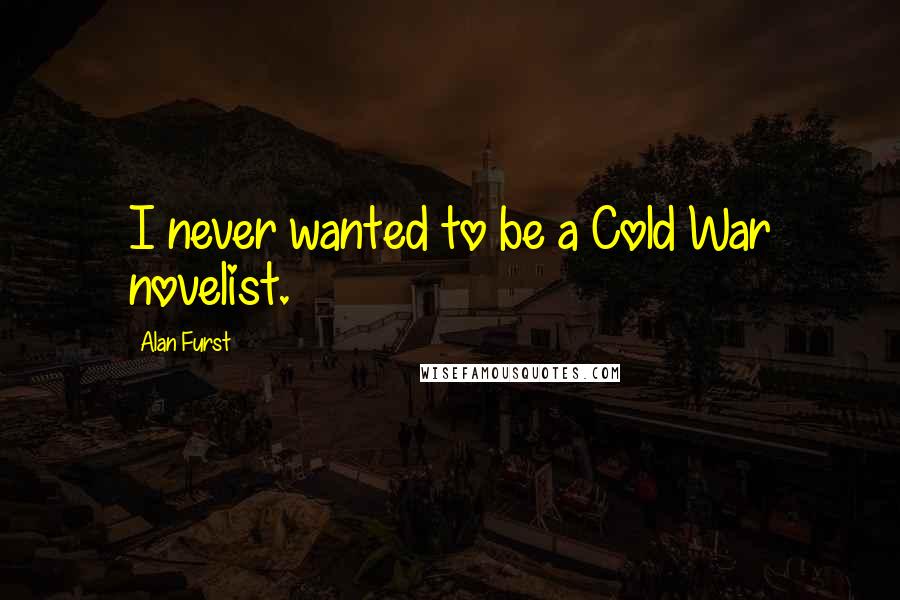 Alan Furst Quotes: I never wanted to be a Cold War novelist.