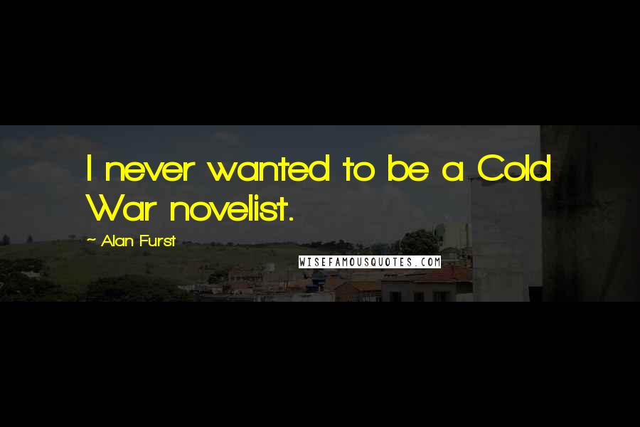 Alan Furst Quotes: I never wanted to be a Cold War novelist.