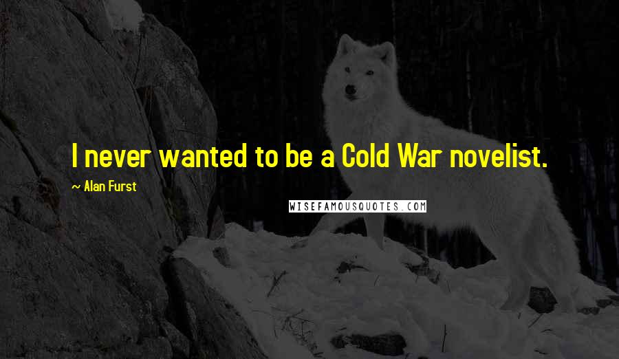 Alan Furst Quotes: I never wanted to be a Cold War novelist.