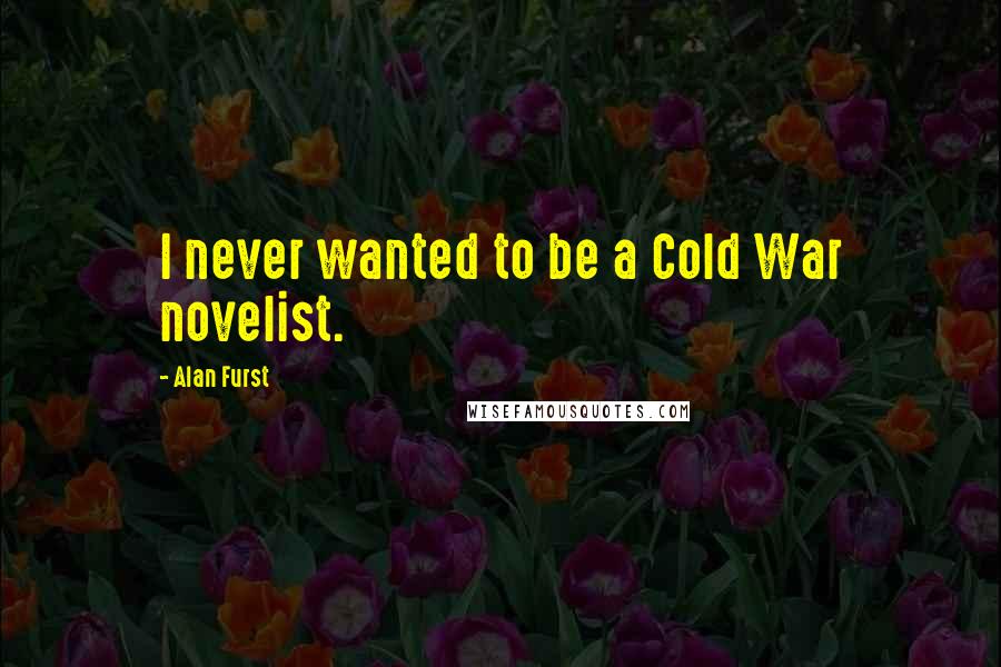 Alan Furst Quotes: I never wanted to be a Cold War novelist.