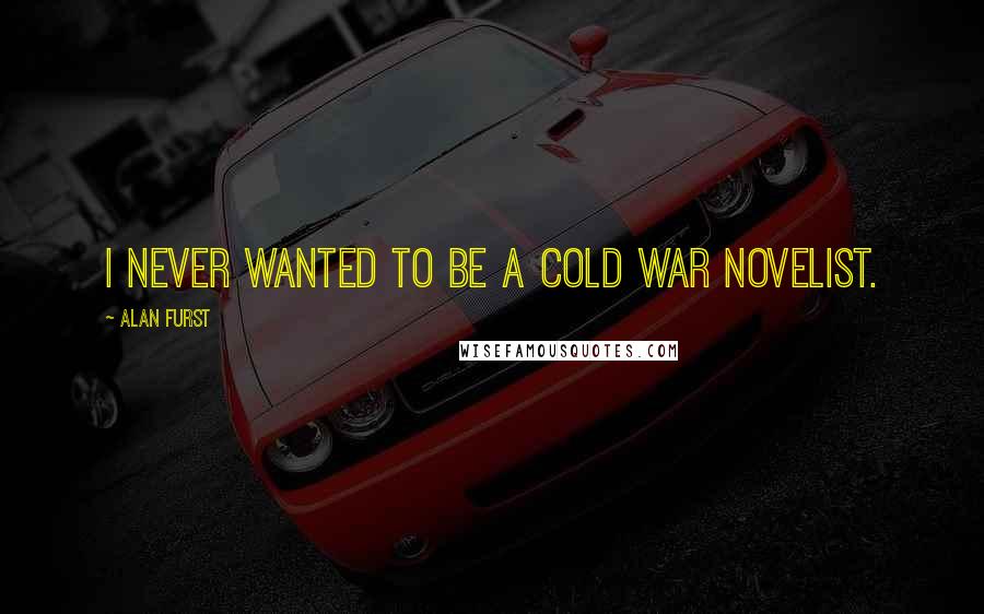 Alan Furst Quotes: I never wanted to be a Cold War novelist.
