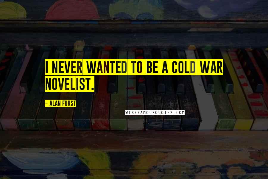 Alan Furst Quotes: I never wanted to be a Cold War novelist.