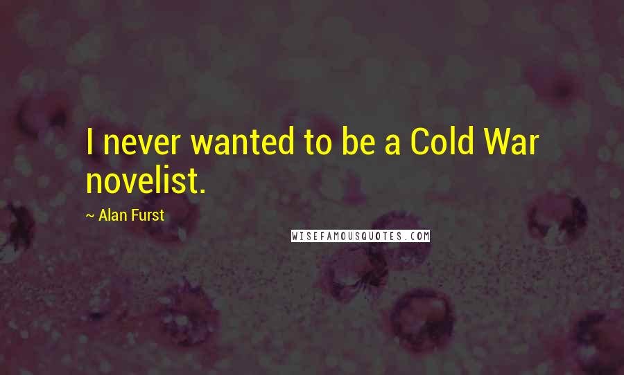 Alan Furst Quotes: I never wanted to be a Cold War novelist.