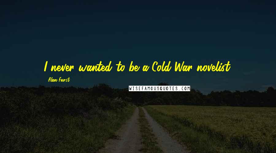 Alan Furst Quotes: I never wanted to be a Cold War novelist.