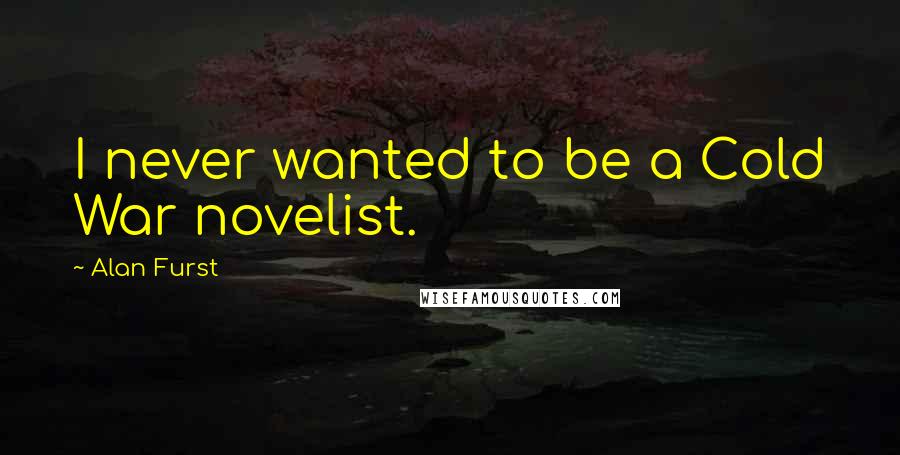 Alan Furst Quotes: I never wanted to be a Cold War novelist.