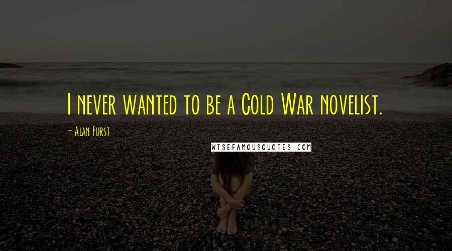 Alan Furst Quotes: I never wanted to be a Cold War novelist.
