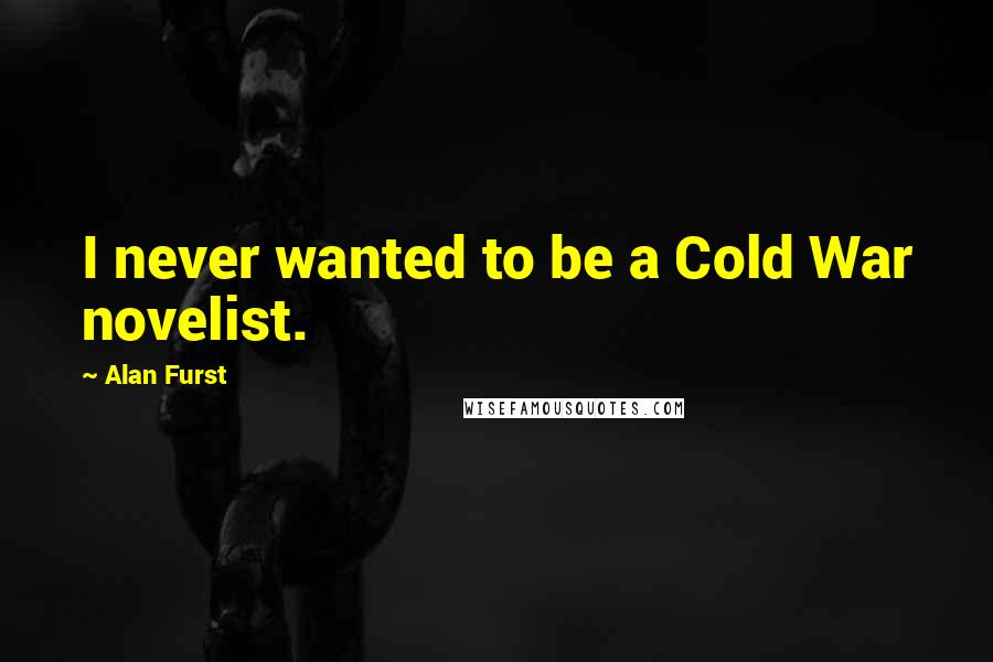 Alan Furst Quotes: I never wanted to be a Cold War novelist.