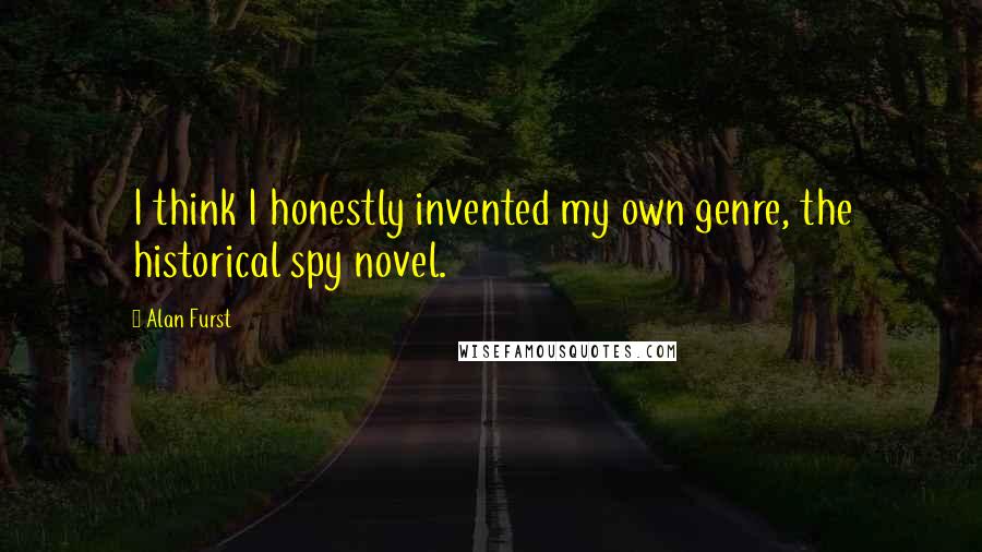 Alan Furst Quotes: I think I honestly invented my own genre, the historical spy novel.