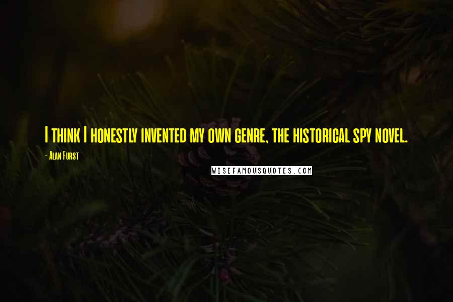 Alan Furst Quotes: I think I honestly invented my own genre, the historical spy novel.